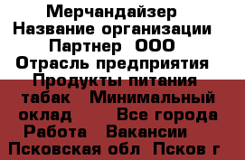 Мерчандайзер › Название организации ­ Партнер, ООО › Отрасль предприятия ­ Продукты питания, табак › Минимальный оклад ­ 1 - Все города Работа » Вакансии   . Псковская обл.,Псков г.